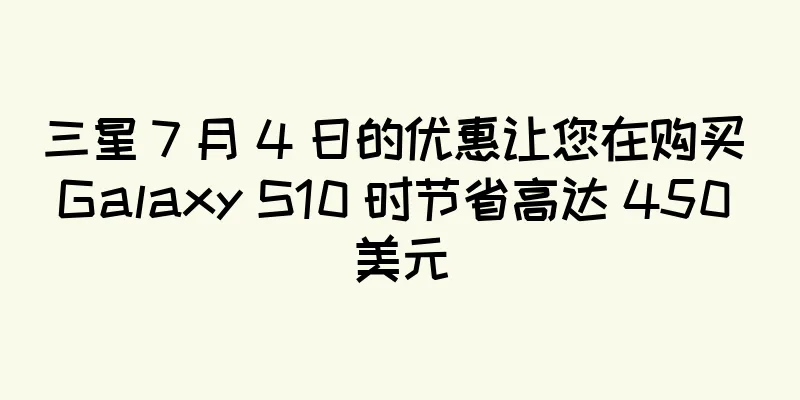 三星 7 月 4 日的优惠让您在购买 Galaxy S10 时节省高达 450 美元