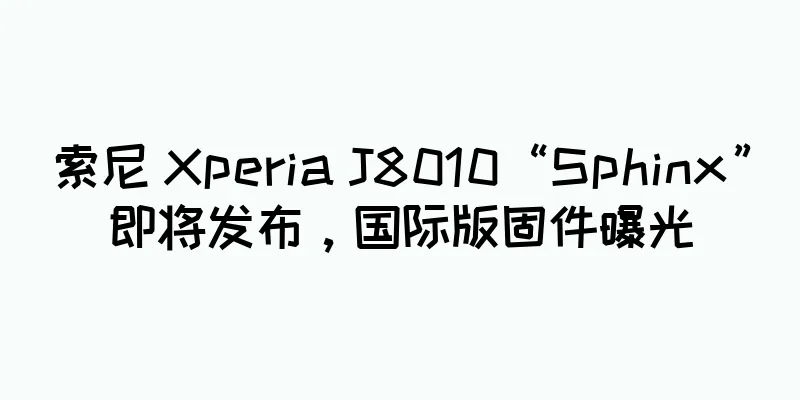 索尼 Xperia J8010“Sphinx”即将发布，国际版固件曝光