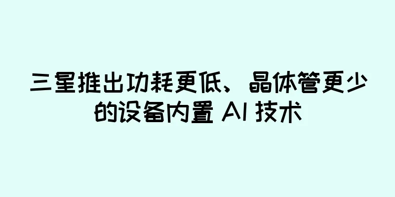 三星推出功耗更低、晶体管更少的设备内置 AI 技术