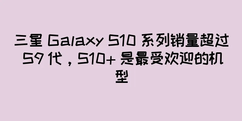 三星 Galaxy S10 系列销量超过 S9 代，S10+ 是最受欢迎的机型