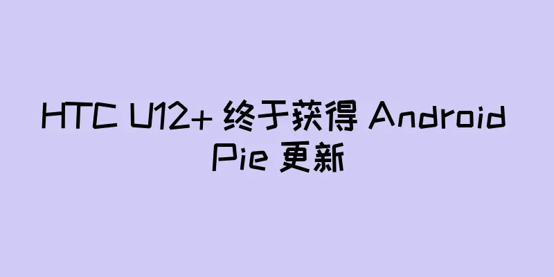 HTC U12+ 终于获得 Android Pie 更新