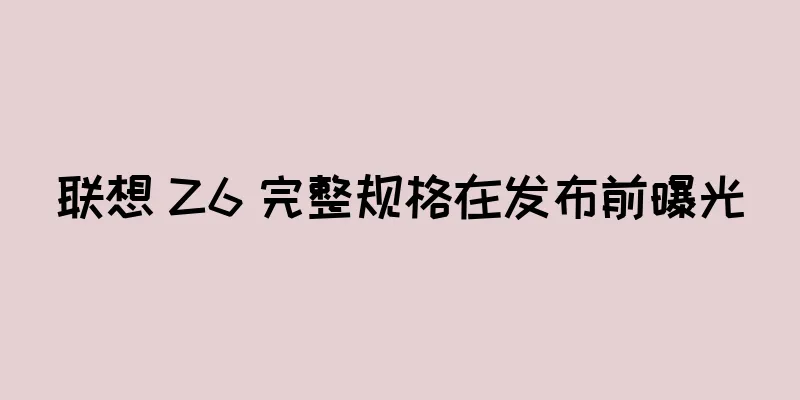联想 Z6 完整规格在发布前曝光