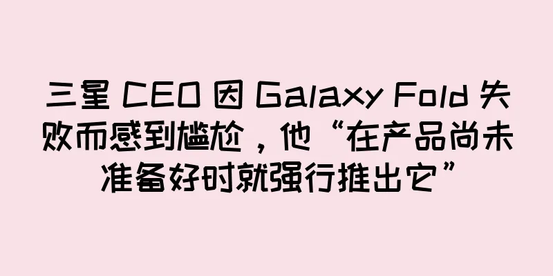 三星 CEO 因 Galaxy Fold 失败而感到尴尬，他“在产品尚未准备好时就强行推出它”