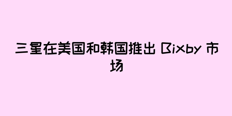 三星在美国和韩国推出 Bixby 市场
