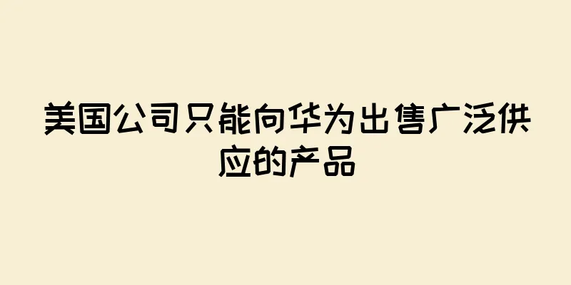 美国公司只能向华为出售广泛供应的产品
