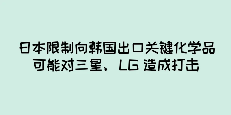 日本限制向韩国出口关键化学品可能对三星、LG 造成打击