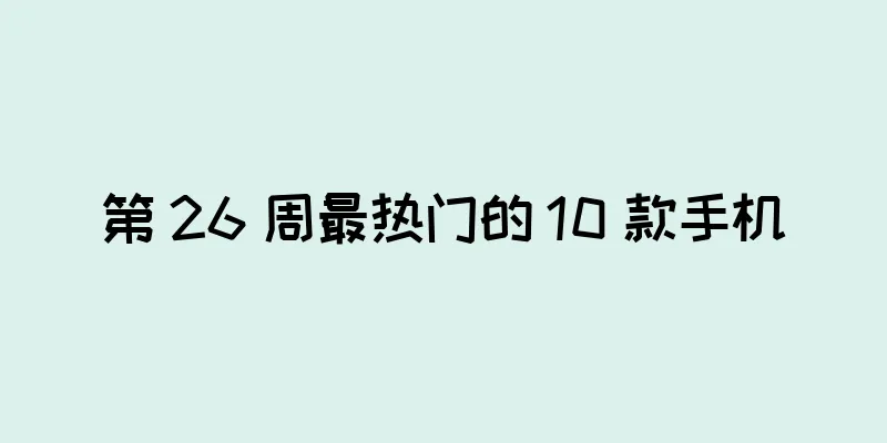 第 26 周最热门的 10 款手机