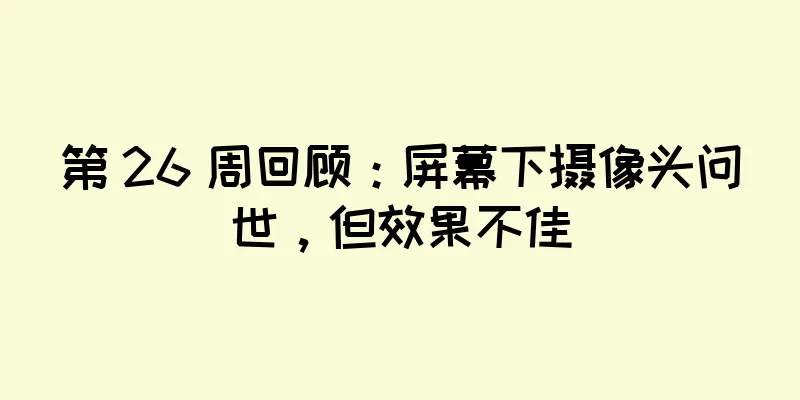第 26 周回顾：屏幕下摄像头问世，但效果不佳