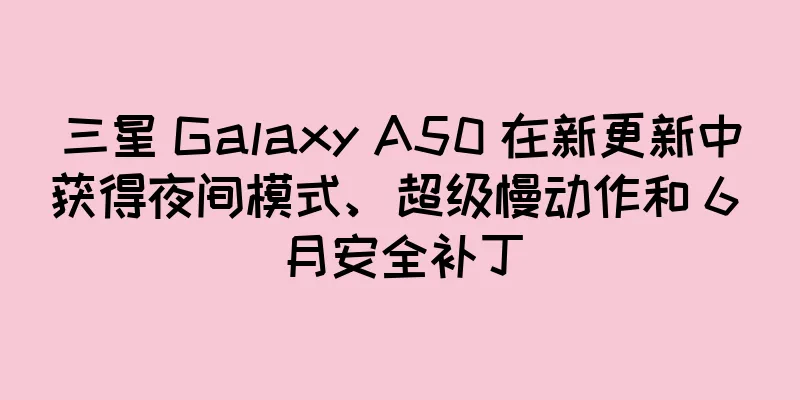 三星 Galaxy A50 在新更新中获得夜间模式、超级慢动作和 6 月安全补丁