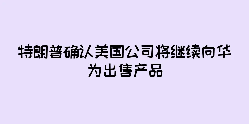 特朗普确认美国公司将继续向华为出售产品