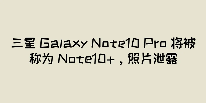 三星 Galaxy Note10 Pro 将被称为 Note10+，照片泄露