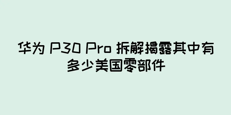 华为 P30 Pro 拆解揭露其中有多少美国零部件