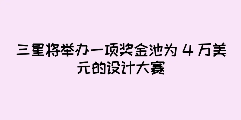 三星将举办一项奖金池为 4 万美元的设计大赛