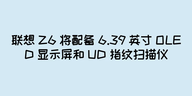 联想 Z6 将配备 6.39 英寸 OLED 显示屏和 UD 指纹扫描仪