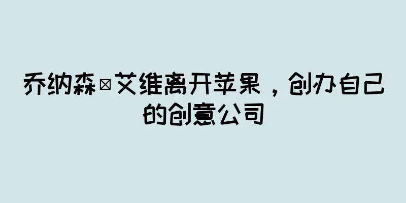乔纳森·艾维离开苹果，创办自己的创意公司