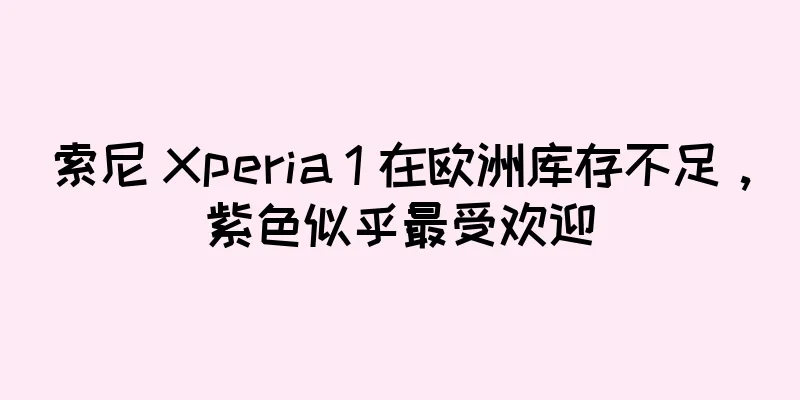 索尼 Xperia 1 在欧洲库存不足，紫色似乎最受欢迎