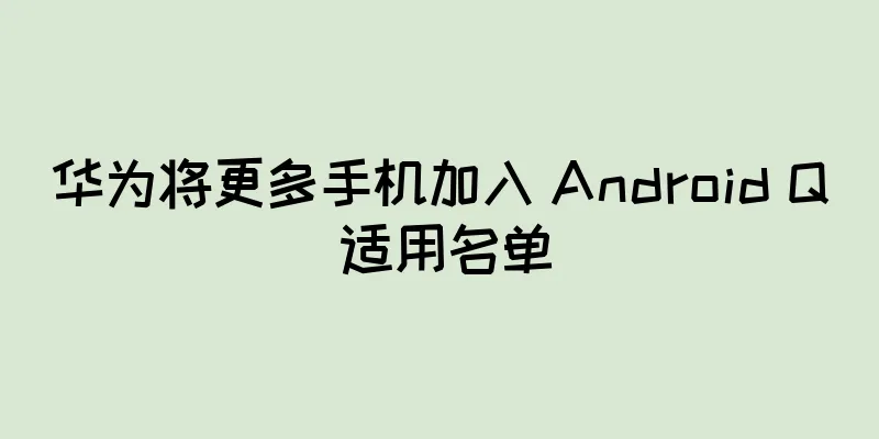 华为将更多手机加入 Android Q 适用名单