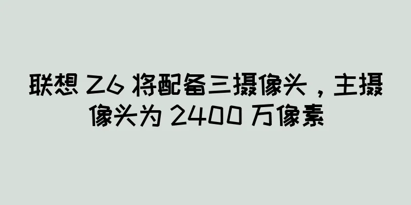 联想 Z6 将配备三摄像头，主摄像头为 2400 万像素