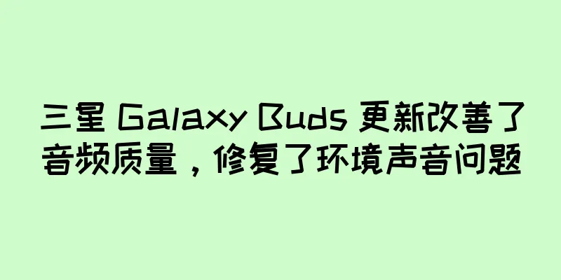 三星 Galaxy Buds 更新改善了音频质量，修复了环境声音问题