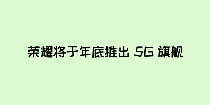 荣耀将于年底推出 5G 旗舰
