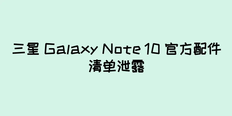 三星 Galaxy Note 10 官方配件清单泄露