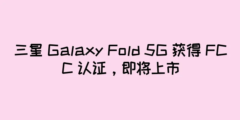 三星 Galaxy Fold 5G 获得 FCC 认证，即将上市
