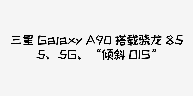 三星 Galaxy A90 搭载骁龙 855、5G、“倾斜 OIS”