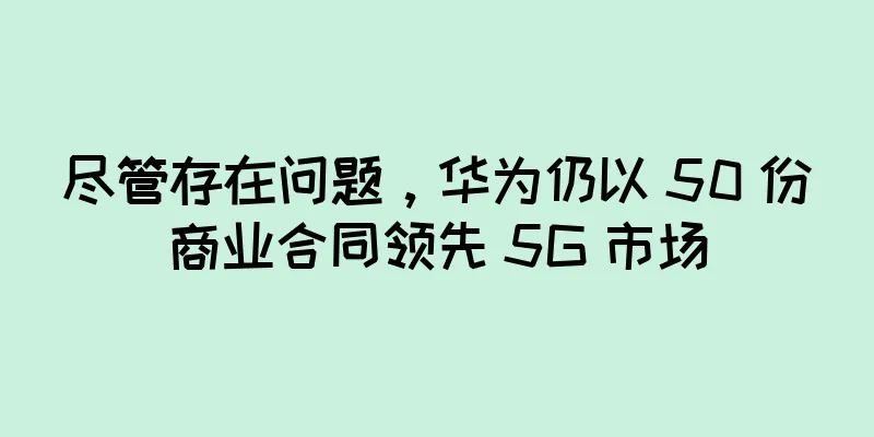 尽管存在问题，华为仍以 50 份商业合同领先 5G 市场