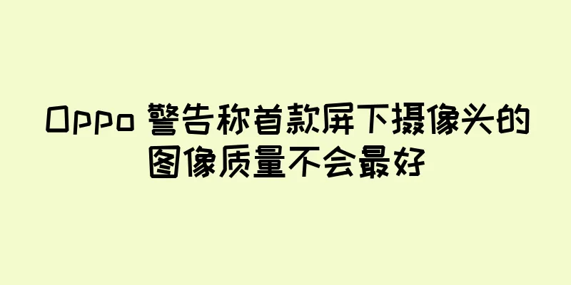 Oppo 警告称首款屏下摄像头的图像质量不会最好