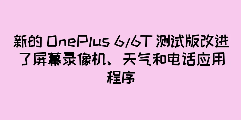 新的 OnePlus 6/6T 测试版改进了屏幕录像机、天气和电话应用程序