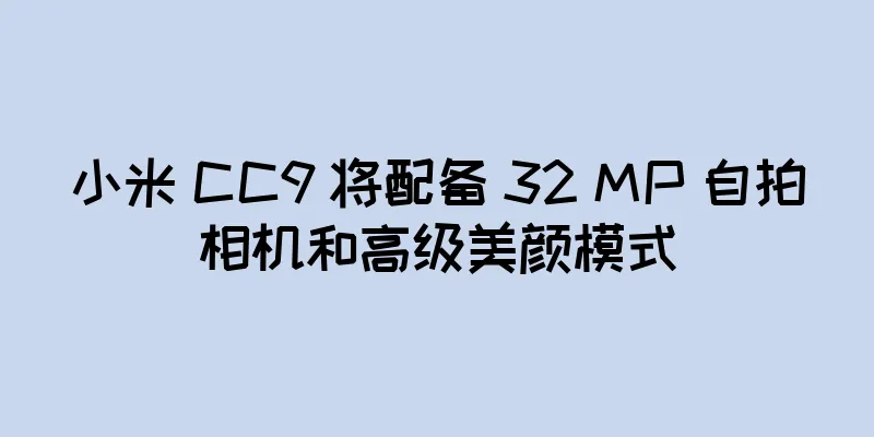 小米 CC9 将配备 32 MP 自拍相机和高级美颜模式