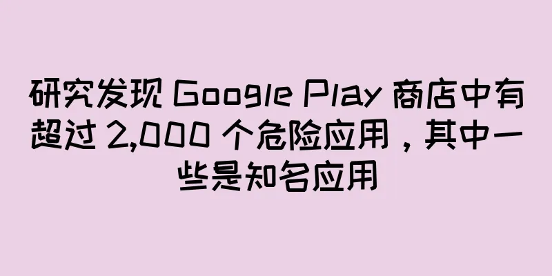 研究发现 Google Play 商店中有超过 2,000 个危险应用，其中一些是知名应用