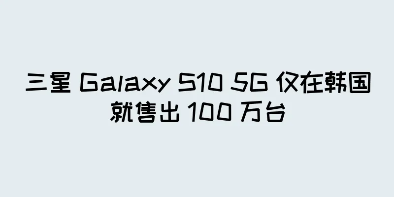 三星 Galaxy S10 5G 仅在韩国就售出 100 万台