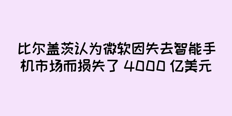 比尔盖茨认为微软因失去智能手机市场而损失了 4000 亿美元