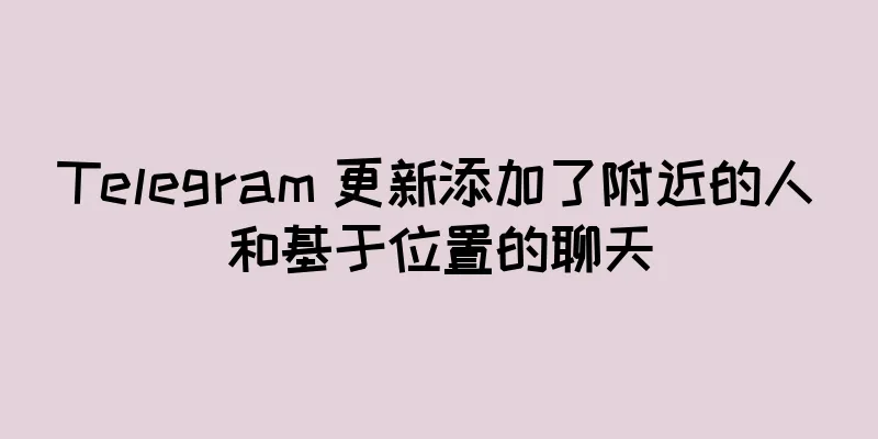 Telegram 更新添加了附近的人和基于位置的聊天
