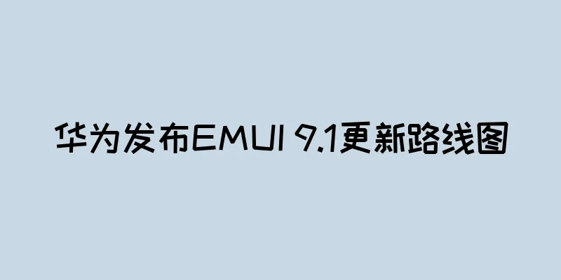 华为发布EMUI 9.1更新路线图