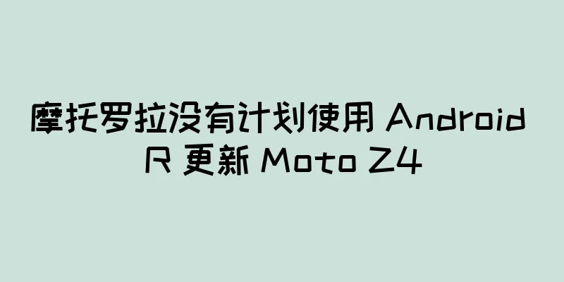 摩托罗拉没有计划使用 Android R 更新 Moto Z4