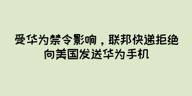 受华为禁令影响，联邦快递拒绝向美国发送华为手机