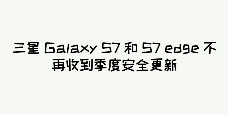 三星 Galaxy S7 和 S7 edge 不再收到季度安全更新
