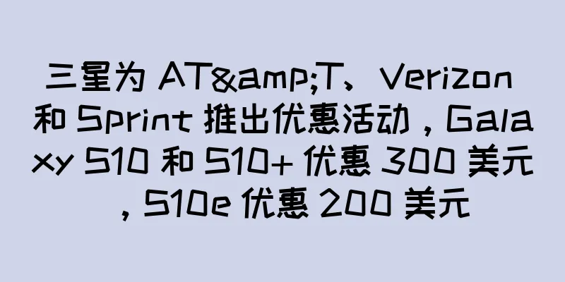三星为 AT&T、Verizon 和 Sprint 推出优惠活动，Galaxy S10 和 S10+ 优惠 300 美元，S10e 优惠 200 美元
