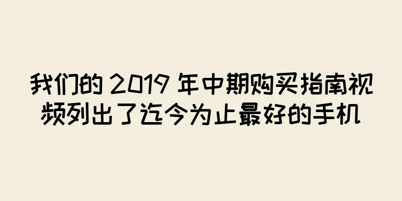 我们的 2019 年中期购买指南视频列出了迄今为止最好的手机