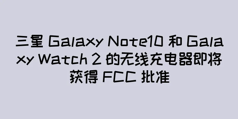 三星 Galaxy Note10 和 Galaxy Watch 2 的无线充电器即将获得 FCC 批准