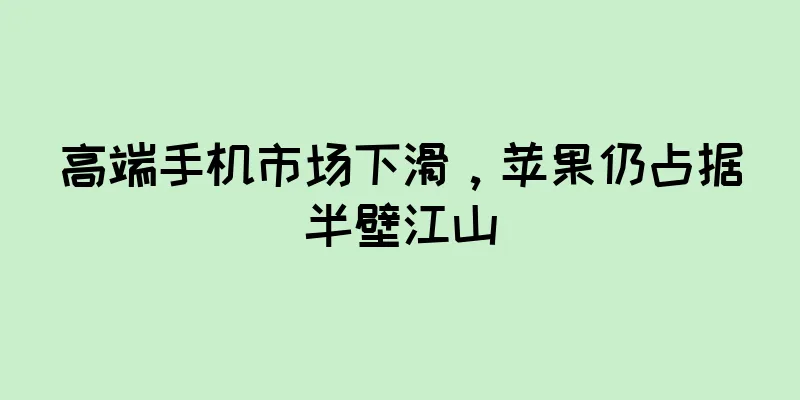 高端手机市场下滑，苹果仍占据半壁江山