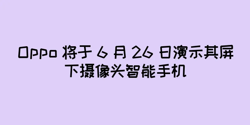 Oppo 将于 6 月 26 日演示其屏下摄像头智能手机