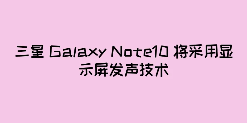 三星 Galaxy Note10 将采用显示屏发声技术