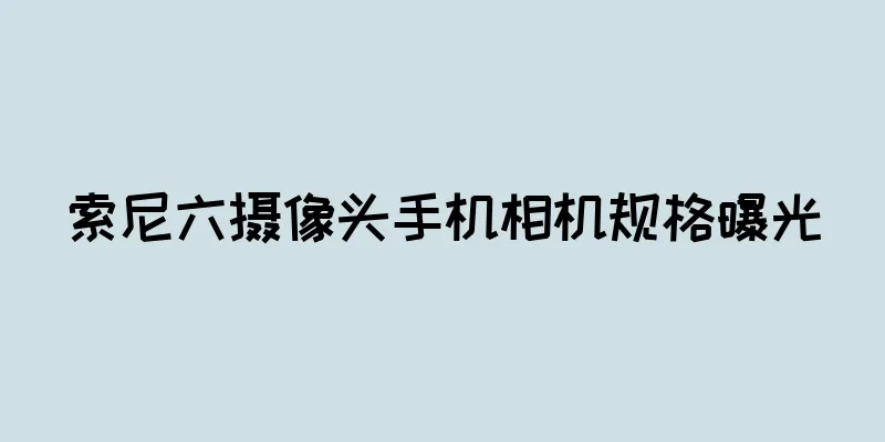 索尼六摄像头手机相机规格曝光