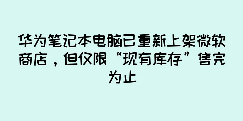 华为笔记本电脑已重新上架微软商店，但仅限“现有库存”售完为止