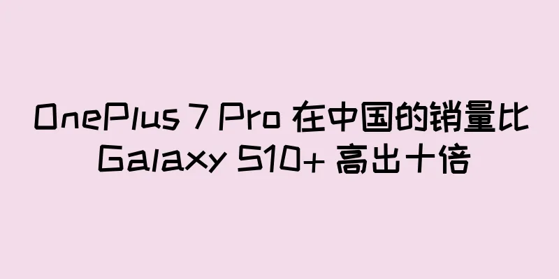 OnePlus 7 Pro 在中国的销量比 Galaxy S10+ 高出十倍