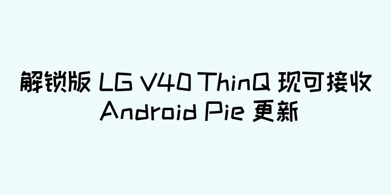 解锁版 LG V40 ThinQ 现可接收 Android Pie 更新