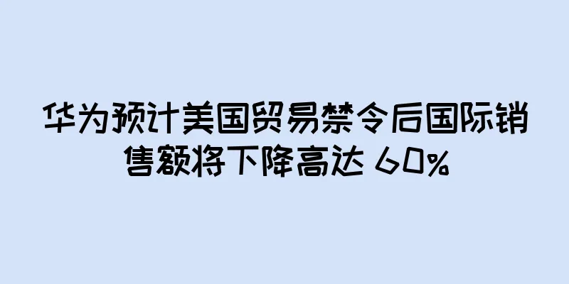 华为预计美国贸易禁令后国际销售额将下降高达 60%